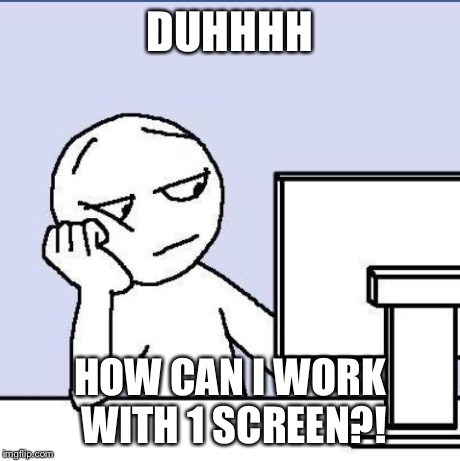 DUHHHH HOW CAN I WORK WITH 1 SCREEN?! | image tagged in made by dejan sitas | made w/ Imgflip meme maker