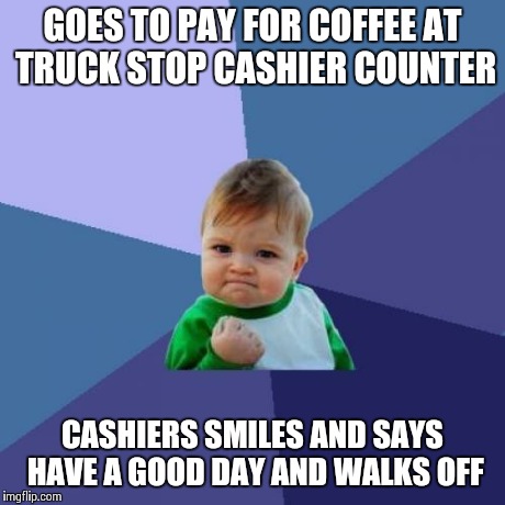Success Kid | GOES TO PAY FOR COFFEE AT TRUCK STOP CASHIER COUNTER CASHIERS SMILES AND SAYS HAVE A GOOD DAY AND WALKS OFF | image tagged in memes,success kid | made w/ Imgflip meme maker