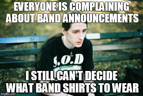 Metalhead | EVERYONE IS COMPLAINING ABOUT BAND ANNOUNCEMENTS I STILL CAN'T DECIDE WHAT BAND SHIRTS TO WEAR | image tagged in metalhead | made w/ Imgflip meme maker