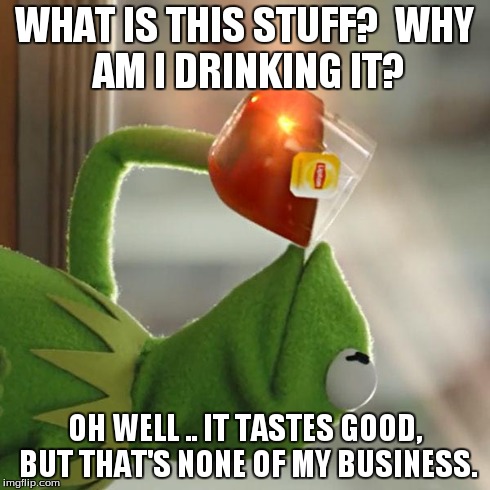 But That's None Of My Business | WHAT IS THIS STUFF?

WHY AM I DRINKING IT? OH WELL .. IT TASTES GOOD, BUT THAT'S NONE OF MY BUSINESS. | image tagged in memes,but thats none of my business,kermit the frog | made w/ Imgflip meme maker