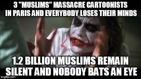 And everybody loses their minds | 3 "MUSLIMS" MASSACRE CARTOONISTS IN PARIS AND EVERYBODY LOSES THEIR MINDS 1.2 BILLION MUSLIMS REMAIN SILENT AND NOBODY BATS AN EYE | image tagged in memes,and everybody loses their minds | made w/ Imgflip meme maker