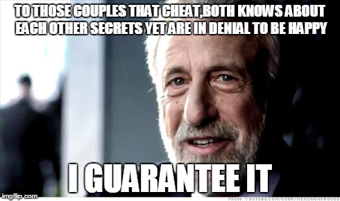 I Guarantee It Meme | TO THOSE COUPLES THAT CHEAT,BOTH KNOWS ABOUT EACH OTHER SECRETS YET ARE IN DENIAL TO BE HAPPY I GUARANTEE IT | image tagged in memes,i guarantee it | made w/ Imgflip meme maker