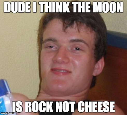 10 Guy Meme | DUDE I THINK THE MOON IS ROCK NOT CHEESE | image tagged in memes,10 guy | made w/ Imgflip meme maker