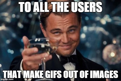 Leonardo Dicaprio Cheers Meme | TO ALL THE USERS THAT MAKE GIFS OUT OF IMAGES | image tagged in memes,leonardo dicaprio cheers | made w/ Imgflip meme maker