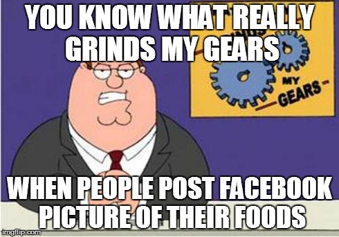 Every time I go on fb | YOU KNOW WHAT REALLY GRINDS MY GEARS WHEN PEOPLE POST FACEBOOK PICTURE OF THEIR FOODS | image tagged in grind my gears | made w/ Imgflip meme maker