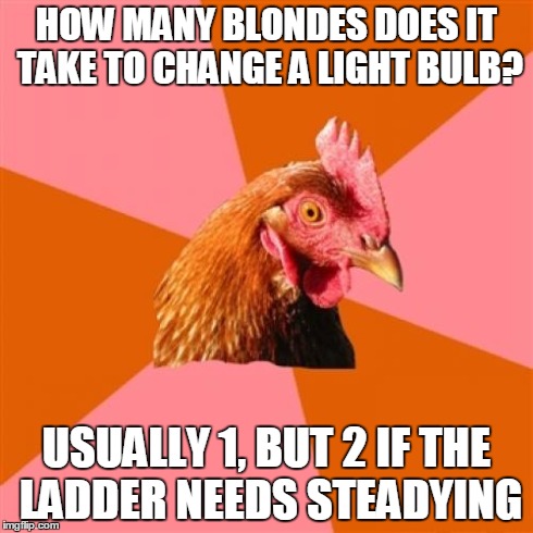 Anti Joke Chicken | HOW MANY BLONDES DOES IT TAKE TO CHANGE A LIGHT BULB? USUALLY 1, BUT 2 IF THE LADDER NEEDS STEADYING | image tagged in memes,anti joke chicken | made w/ Imgflip meme maker