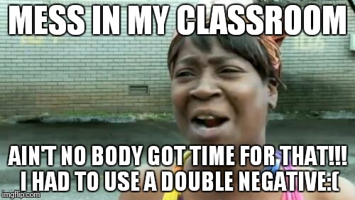 Ain't Nobody Got Time For That | MESS IN MY CLASSROOM AIN'T NO BODY GOT TIME FOR THAT!!! I HAD TO USE A DOUBLE NEGATIVE:( | image tagged in memes,aint nobody got time for that | made w/ Imgflip meme maker