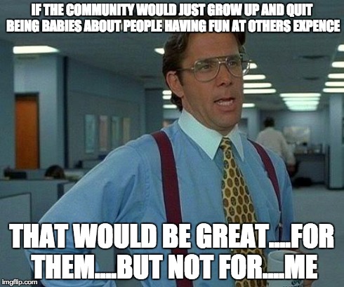 That Would Be Great Meme | IF THE COMMUNITY WOULD JUST GROW UP AND QUIT BEING BABIES ABOUT PEOPLE HAVING FUN AT OTHERS EXPENCE THAT WOULD BE GREAT....FOR THEM....BUT N | image tagged in memes,that would be great | made w/ Imgflip meme maker