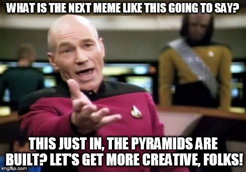 Picard Wtf Meme | WHAT IS THE NEXT MEME LIKE THIS GOING TO SAY? THIS JUST IN, THE PYRAMIDS ARE BUILT? LET'S GET MORE CREATIVE, FOLKS! | image tagged in memes,picard wtf | made w/ Imgflip meme maker