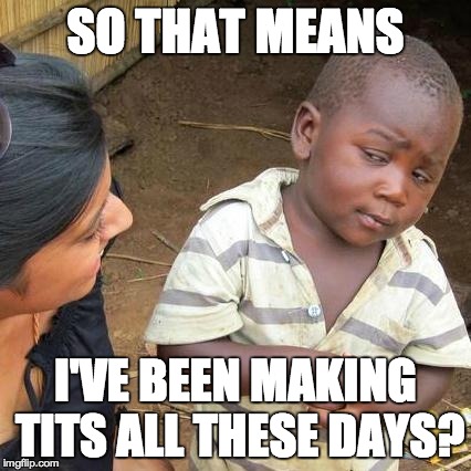 Third World Skeptical Kid Meme | SO THAT MEANS I'VE BEEN MAKING TITS ALL THESE DAYS? | image tagged in memes,third world skeptical kid | made w/ Imgflip meme maker