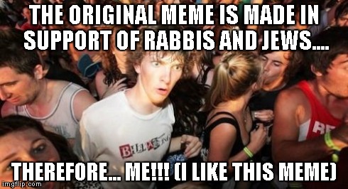 Sudden Clarity Clarence Meme | THE ORIGINAL MEME IS MADE IN SUPPORT OF RABBIS AND JEWS.... THEREFORE... ME!!! (I LIKE THIS MEME) | image tagged in memes,sudden clarity clarence | made w/ Imgflip meme maker