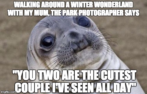Awkward Moment Sealion | WALKING AROUND A WINTER WONDERLAND WITH MY MUM, THE PARK PHOTOGRAPHER SAYS "YOU TWO ARE THE CUTEST COUPLE I'VE SEEN ALL DAY" | image tagged in memes,awkward moment sealion,AdviceAnimals | made w/ Imgflip meme maker