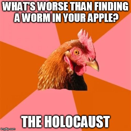 Anti Joke Chicken | WHAT'S WORSE THAN FINDING A WORM IN YOUR APPLE? THE HOLOCAUST | image tagged in memes,anti joke chicken | made w/ Imgflip meme maker