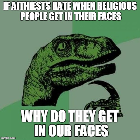 Philosoraptor Meme | IF AITHIESTS HATE WHEN RELIGIOUS PEOPLE GET IN THEIR FACES WHY DO THEY GET IN OUR FACES | image tagged in memes,philosoraptor | made w/ Imgflip meme maker