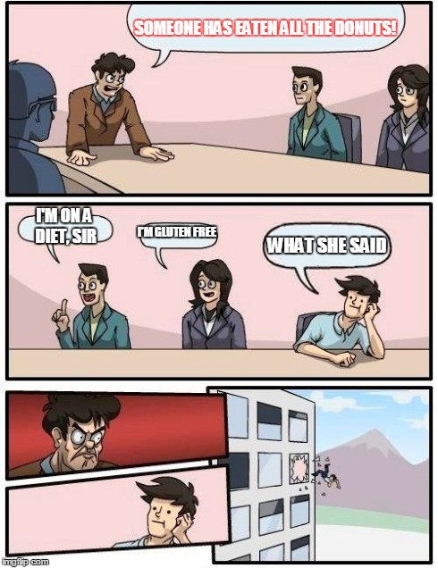 Boardroom Meeting Suggestion | SOMEONE HAS EATEN ALL THE DONUTS! I'M ON A DIET, SIR I'M GLUTEN FREE WHAT SHE SAID | image tagged in memes,boardroom meeting suggestion | made w/ Imgflip meme maker