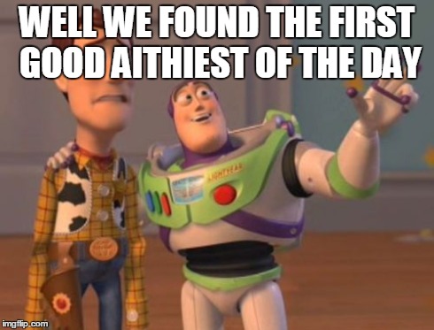 X, X Everywhere Meme | WELL WE FOUND THE FIRST GOOD AITHIEST OF THE DAY | image tagged in memes,x x everywhere | made w/ Imgflip meme maker