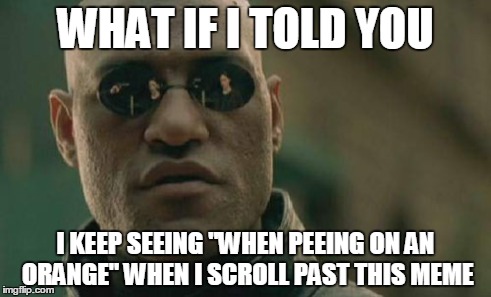 Matrix Morpheus Meme | WHAT IF I TOLD YOU I KEEP SEEING "WHEN PEEING ON AN ORANGE" WHEN I SCROLL PAST THIS MEME | image tagged in memes,matrix morpheus | made w/ Imgflip meme maker