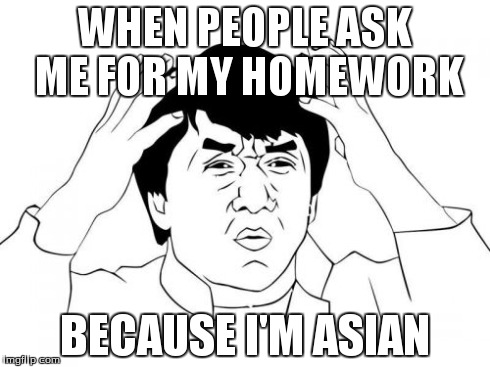 Jackie Chan WTF Meme | WHEN PEOPLE ASK ME FOR MY HOMEWORK BECAUSE I'M ASIAN | image tagged in memes,jackie chan wtf | made w/ Imgflip meme maker