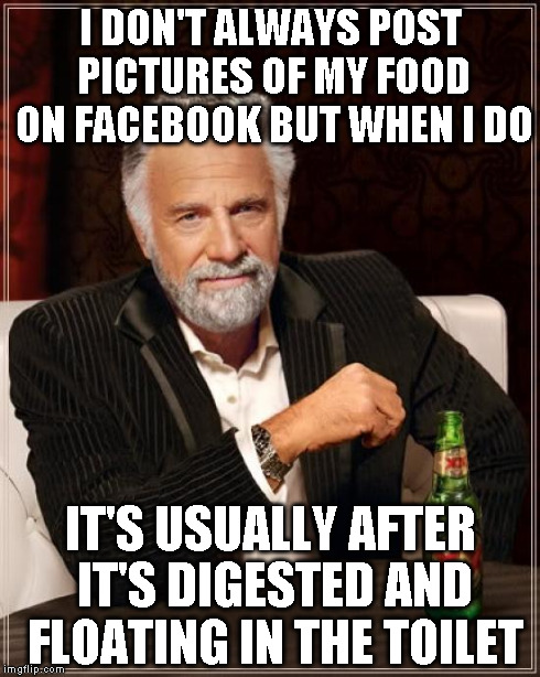 The Most Interesting Man In The World Meme | I DON'T ALWAYS POST PICTURES OF MY FOOD ON FACEBOOK BUT WHEN I DO IT'S USUALLY AFTER IT'S DIGESTED AND FLOATING IN THE TOILET | image tagged in memes,the most interesting man in the world | made w/ Imgflip meme maker