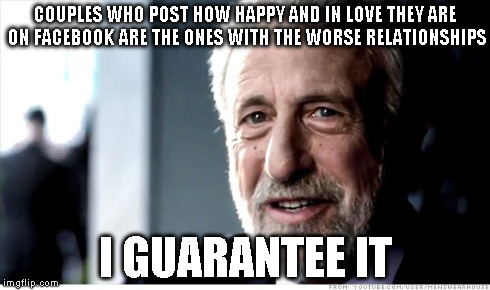 I Guarantee It Meme | COUPLES WHO POST HOW HAPPY AND IN LOVE THEY ARE ON FACEBOOK ARE THE ONES WITH THE WORSE RELATIONSHIPS I GUARANTEE IT | image tagged in memes,i guarantee it | made w/ Imgflip meme maker