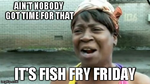 Ain't Nobody Got Time For That Meme | AIN'T NOBODY GOT TIME FOR THAT IT'S FISH FRY FRIDAY | image tagged in memes,aint nobody got time for that | made w/ Imgflip meme maker