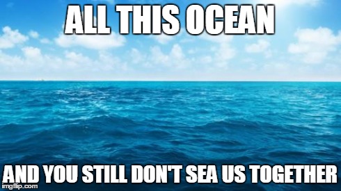 Ocean | ALL THIS OCEAN AND YOU STILL DON'T SEA US TOGETHER | image tagged in ocean | made w/ Imgflip meme maker