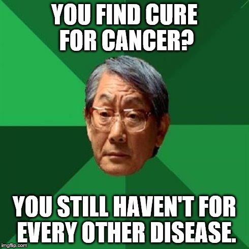 High Expectations Asian Father Meme | YOU FIND CURE FOR CANCER? YOU STILL HAVEN'T FOR EVERY OTHER DISEASE. | image tagged in memes,high expectations asian father | made w/ Imgflip meme maker