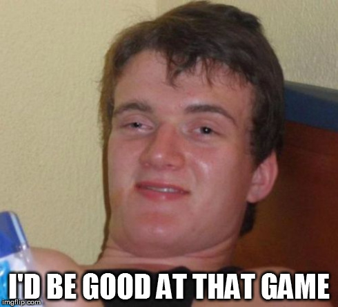 10 Guy Meme | I'D BE GOOD AT THAT GAME | image tagged in memes,10 guy | made w/ Imgflip meme maker