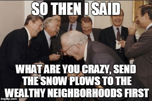 Laughing Men In Suits | SO THEN I SAID WHAT ARE YOU CRAZY, SEND THE SNOW PLOWS TO THE WEALTHY NEIGHBORHOODS FIRST | image tagged in memes,laughing men in suits | made w/ Imgflip meme maker