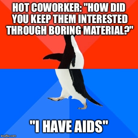 Socially Awesome Awkward Penguin | HOT COWORKER: "HOW DID YOU KEEP THEM INTERESTED THROUGH BORING MATERIAL?" "I HAVE AIDS" | image tagged in memes,socially awesome awkward penguin | made w/ Imgflip meme maker
