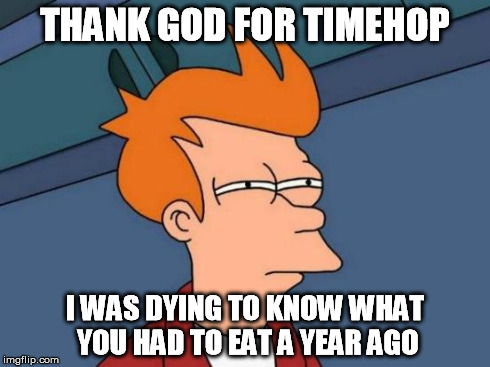 Futurama Fry | THANK GOD FOR TIMEHOP I WAS DYING TO KNOW WHAT YOU HAD TO EAT A YEAR AGO | image tagged in memes,futurama fry | made w/ Imgflip meme maker