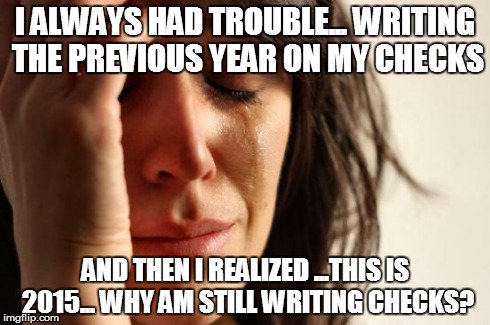 technology catches up with us | I ALWAYS HAD TROUBLE... WRITING THE PREVIOUS YEAR ON MY CHECKS AND THEN I REALIZED ...THIS IS 2015... WHY AM STILL WRITING CHECKS? | image tagged in memes,first world problems | made w/ Imgflip meme maker