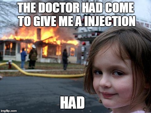 Disaster Girl | THE DOCTOR HAD COME TO GIVE ME A INJECTION HAD | image tagged in memes,disaster girl | made w/ Imgflip meme maker