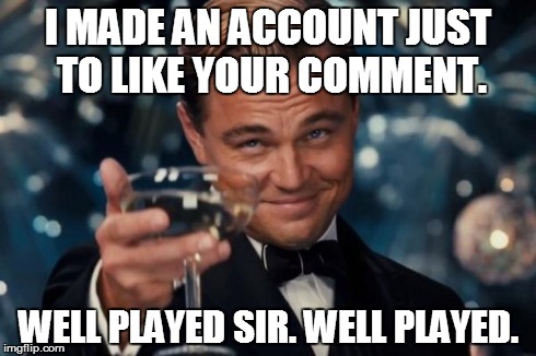 I MADE AN ACCOUNT JUST TO LIKE YOUR COMMENT. WELL PLAYED SIR. WELL PLAYED. | image tagged in memes,leonardo dicaprio cheers | made w/ Imgflip meme maker