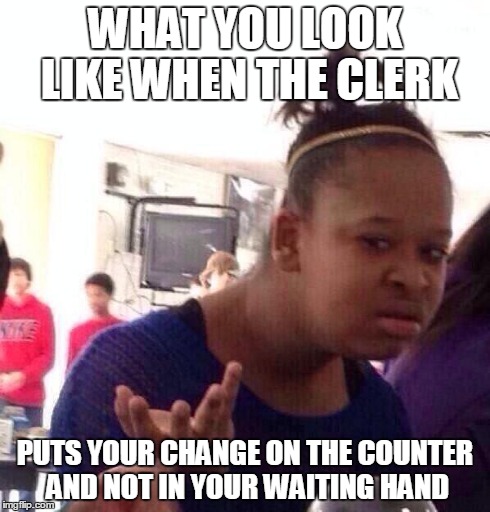 Black Girl Wat Meme | WHAT YOU LOOK LIKE WHEN THE CLERK PUTS YOUR CHANGE ON THE COUNTER AND NOT IN YOUR WAITING HAND | image tagged in memes,black girl wat | made w/ Imgflip meme maker