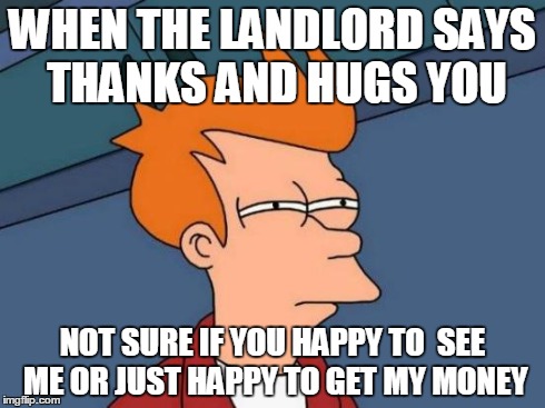 Futurama Fry Meme | WHEN THE LANDLORD SAYS THANKS AND HUGS YOU NOT SURE IF YOU HAPPY TO  SEE ME OR JUST HAPPY TO GET MY MONEY | image tagged in memes,futurama fry | made w/ Imgflip meme maker