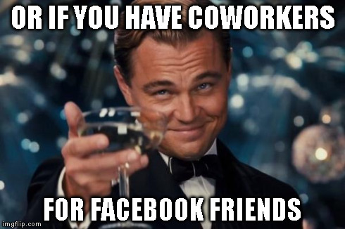 Leonardo Dicaprio Cheers Meme | OR IF YOU HAVE COWORKERS FOR FACEBOOK FRIENDS | image tagged in memes,leonardo dicaprio cheers | made w/ Imgflip meme maker