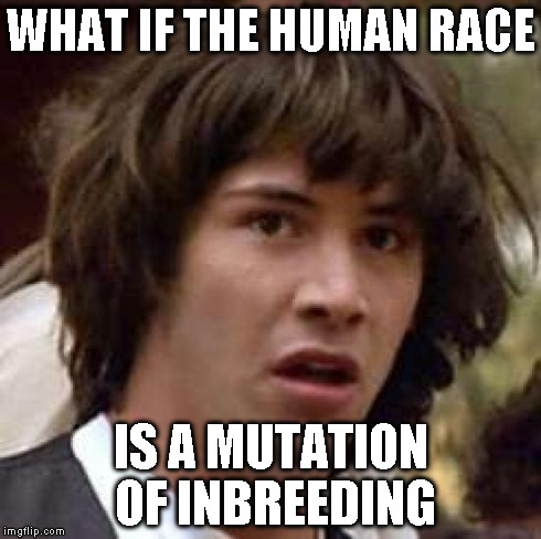 Conspiracy Keanu Meme | WHAT IF THE HUMAN RACE IS A MUTATION OF INBREEDING | image tagged in memes,conspiracy keanu | made w/ Imgflip meme maker