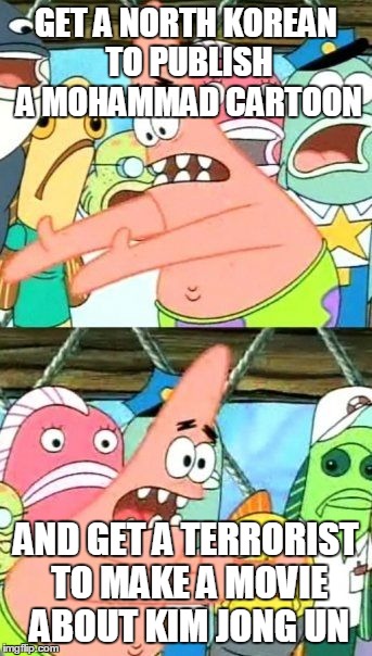 Put It Somewhere Else Patrick | GET A NORTH KOREAN TO PUBLISH A MOHAMMAD CARTOON AND GET A TERRORIST TO MAKE A MOVIE ABOUT KIM JONG UN | image tagged in memes,put it somewhere else patrick,AdviceAnimals | made w/ Imgflip meme maker
