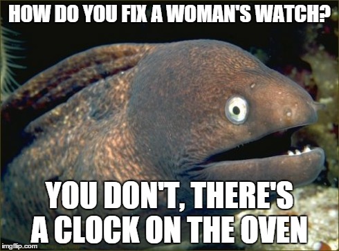 Bad Joke Eel | HOW DO YOU FIX A WOMAN'S WATCH? YOU DON'T, THERE'S A CLOCK ON THE OVEN | image tagged in memes,bad joke eel | made w/ Imgflip meme maker