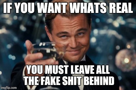Leonardo Dicaprio Cheers | IF YOU WANT WHATS REAL YOU MUST LEAVE ALL THE FAKE SHIT BEHIND | image tagged in memes,leonardo dicaprio cheers | made w/ Imgflip meme maker