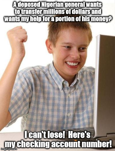 South Africans, Nigerians, and Ghanans - OH MY! | A deposed Nigerian general wants to transfer millions of dollars and wants my help for a portion of his money? I can't lose!  Here's my chec | image tagged in memes,first day on the internet kid,meme,funny,first world problems | made w/ Imgflip meme maker