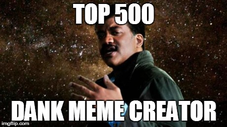 TOP 500 DANK MEME CREATOR | image tagged in degrasse tyson | made w/ Imgflip meme maker