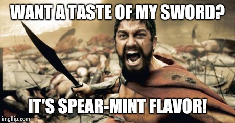 Sparta Leonidas | WANT A TASTE OF MY SWORD? IT'S SPEAR-MINT FLAVOR! | image tagged in memes,sparta leonidas | made w/ Imgflip meme maker