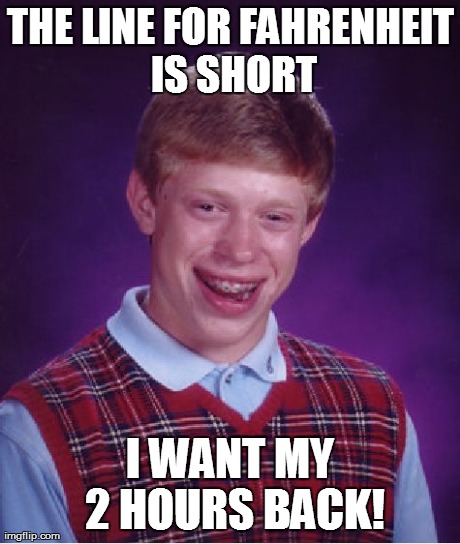 Bad Luck Brian Meme | THE LINE FOR FAHRENHEIT IS SHORT I WANT MY 2 HOURS BACK! | image tagged in memes,bad luck brian | made w/ Imgflip meme maker
