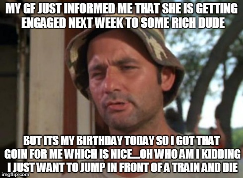 So I Got That Goin For Me Which Is Nice Meme | MY GF JUST INFORMED ME THAT SHE IS GETTING ENGAGED NEXT WEEK TO SOME RICH DUDE BUT ITS MY BIRTHDAY TODAY SO I GOT THAT GOIN FOR ME WHICH IS  | image tagged in memes,so i got that goin for me which is nice | made w/ Imgflip meme maker