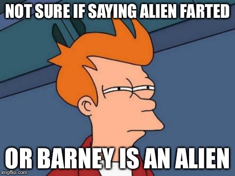 Futurama Fry Meme | NOT SURE IF SAYING ALIEN FARTED OR BARNEY IS AN ALIEN | image tagged in memes,futurama fry | made w/ Imgflip meme maker