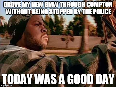 Today Was A Good Day | DROVE MY NEW BMW THROUGH COMPTON WITHOUT BEING STOPPED BY THE POLICE TODAY WAS A GOOD DAY | image tagged in memes,today was a good day | made w/ Imgflip meme maker