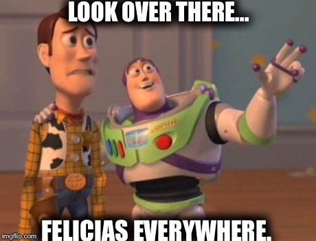 X, X Everywhere | LOOK OVER THERE... FELICIAS EVERYWHERE. | image tagged in memes,x x everywhere,felicia,goodbye felicia | made w/ Imgflip meme maker