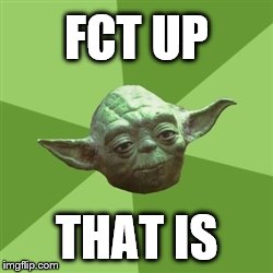 Advice Yoda | FCT UP THAT IS | image tagged in memes,advice yoda | made w/ Imgflip meme maker